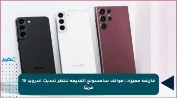 قائمة مميزة.. هواتف سامسونج القديمة تنتظر تحديث أندرويد 16 قريبًا